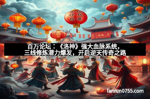 百万论坛:《洛神》强大血脉系统,三线修炼潜力爆发,开启逆天传奇之路 百万论坛:《洛神》强大血脉系统,三线修炼潜力爆发,开启逆天传奇之路