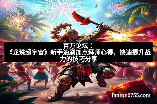 百万论坛:《龙珠超宇宙》新手速刷加点拜师心得,快速提升战力的技巧分享 百万论坛:《龙珠超宇宙》新手速刷加点拜师心得,快速提升战力的技巧分享