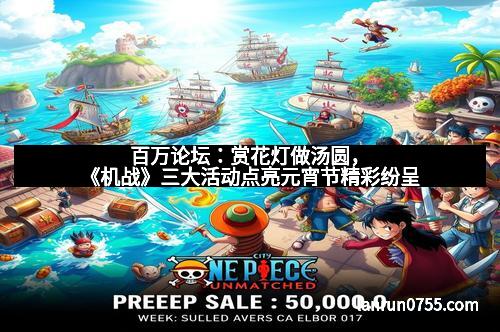 百万论坛:赏花灯做汤圆,《机战》三大活动点亮元宵节精彩纷呈 百万论坛:赏花灯做汤圆,《机战》三大活动点亮元宵节精彩纷呈